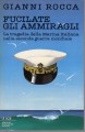 FUCILATE GLI AMMIRAGLI. La tragedia della Marina italiana nella seconda guerra mondiale
