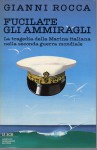 FUCILATE GLI AMMIRAGLI. La tragedia della Marina italiana nella seconda guerra mondiale